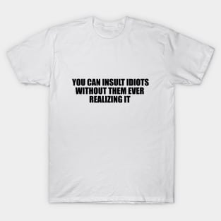 you can insult idiots without them ever realizing it T-Shirt